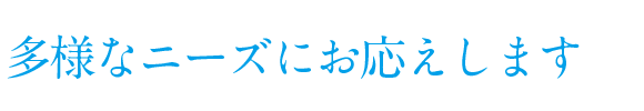 多様なニーズにお応えします